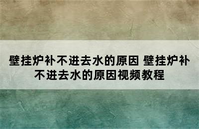 壁挂炉补不进去水的原因 壁挂炉补不进去水的原因视频教程